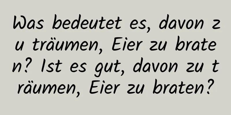 Was bedeutet es, davon zu träumen, Eier zu braten? Ist es gut, davon zu träumen, Eier zu braten?