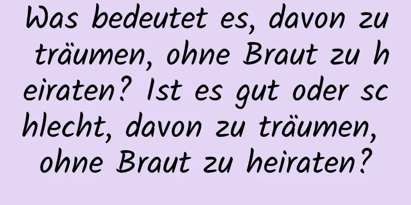 Was bedeutet es, davon zu träumen, ohne Braut zu heiraten? Ist es gut oder schlecht, davon zu träumen, ohne Braut zu heiraten?