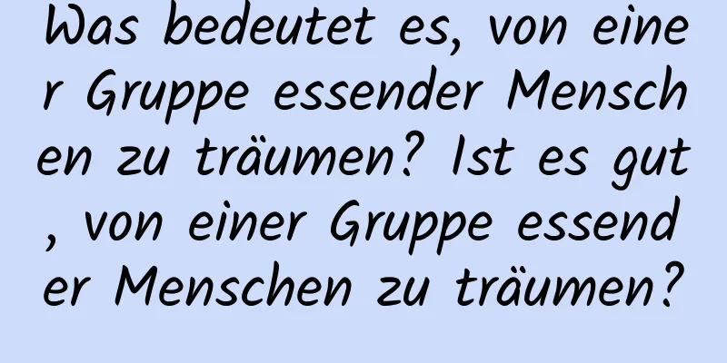 Was bedeutet es, von einer Gruppe essender Menschen zu träumen? Ist es gut, von einer Gruppe essender Menschen zu träumen?