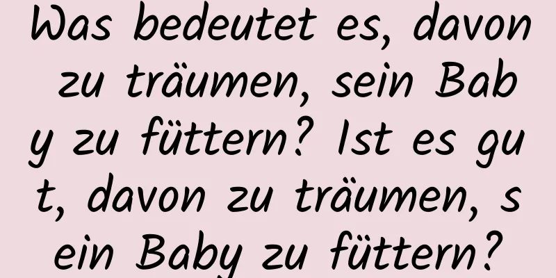 Was bedeutet es, davon zu träumen, sein Baby zu füttern? Ist es gut, davon zu träumen, sein Baby zu füttern?