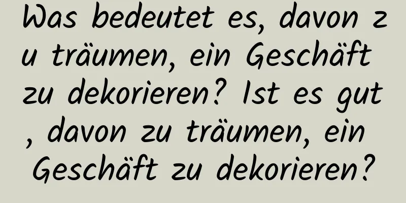 Was bedeutet es, davon zu träumen, ein Geschäft zu dekorieren? Ist es gut, davon zu träumen, ein Geschäft zu dekorieren?