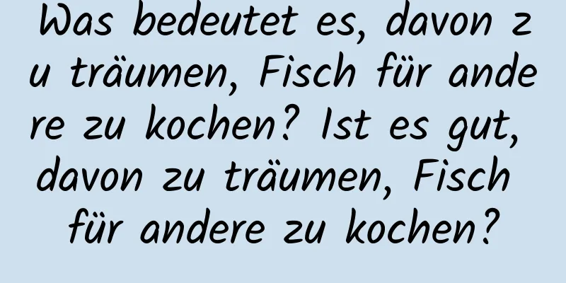 Was bedeutet es, davon zu träumen, Fisch für andere zu kochen? Ist es gut, davon zu träumen, Fisch für andere zu kochen?