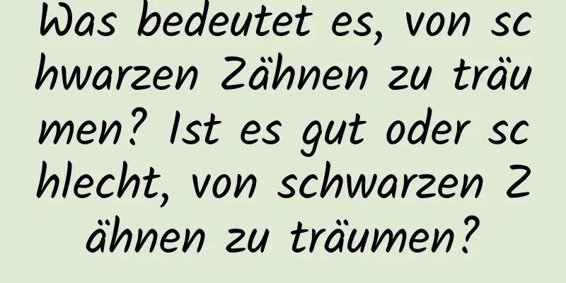 Was bedeutet es, von schwarzen Zähnen zu träumen? Ist es gut oder schlecht, von schwarzen Zähnen zu träumen?