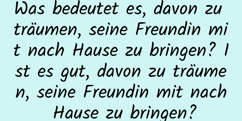 Was bedeutet es, davon zu träumen, seine Freundin mit nach Hause zu bringen? Ist es gut, davon zu träumen, seine Freundin mit nach Hause zu bringen?