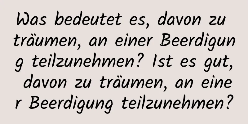 Was bedeutet es, davon zu träumen, an einer Beerdigung teilzunehmen? Ist es gut, davon zu träumen, an einer Beerdigung teilzunehmen?