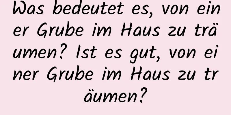 Was bedeutet es, von einer Grube im Haus zu träumen? Ist es gut, von einer Grube im Haus zu träumen?