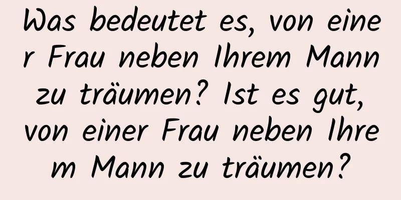 Was bedeutet es, von einer Frau neben Ihrem Mann zu träumen? Ist es gut, von einer Frau neben Ihrem Mann zu träumen?