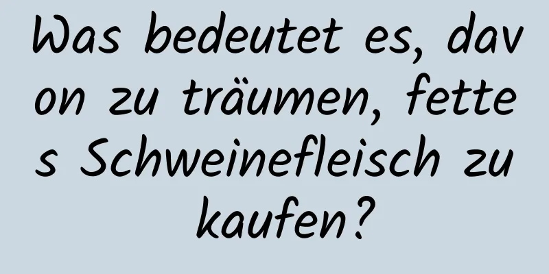 Was bedeutet es, davon zu träumen, fettes Schweinefleisch zu kaufen?