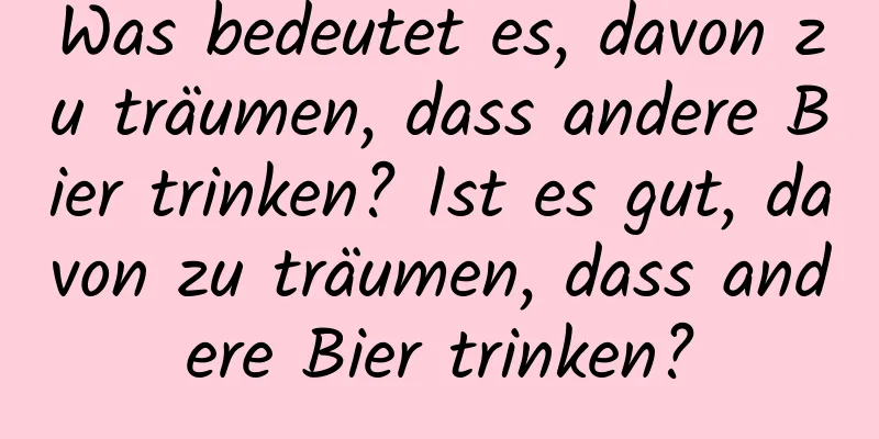 Was bedeutet es, davon zu träumen, dass andere Bier trinken? Ist es gut, davon zu träumen, dass andere Bier trinken?