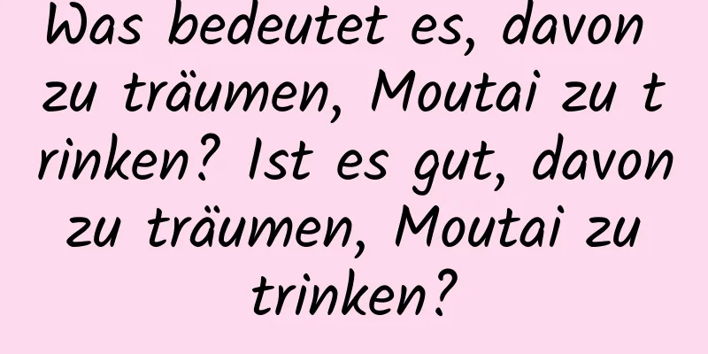 Was bedeutet es, davon zu träumen, Moutai zu trinken? Ist es gut, davon zu träumen, Moutai zu trinken?