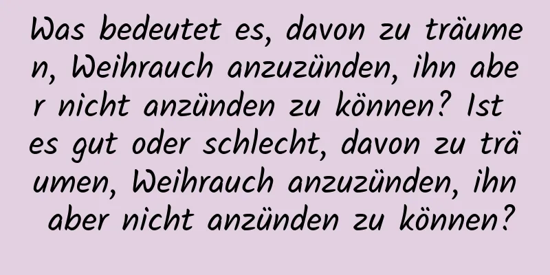 Was bedeutet es, davon zu träumen, Weihrauch anzuzünden, ihn aber nicht anzünden zu können? Ist es gut oder schlecht, davon zu träumen, Weihrauch anzuzünden, ihn aber nicht anzünden zu können?