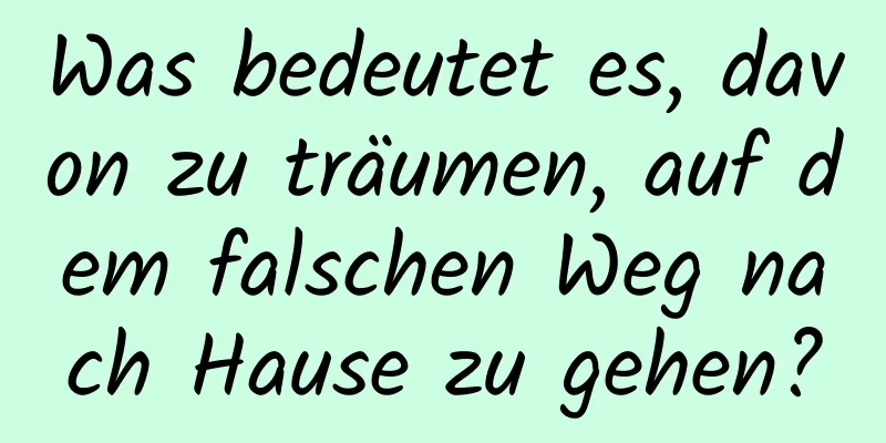 Was bedeutet es, davon zu träumen, auf dem falschen Weg nach Hause zu gehen?