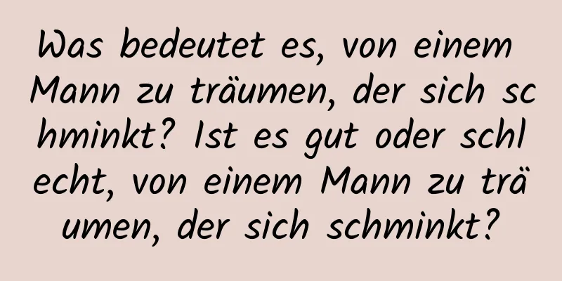 Was bedeutet es, von einem Mann zu träumen, der sich schminkt? Ist es gut oder schlecht, von einem Mann zu träumen, der sich schminkt?