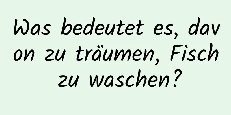 Was bedeutet es, davon zu träumen, Fisch zu waschen?