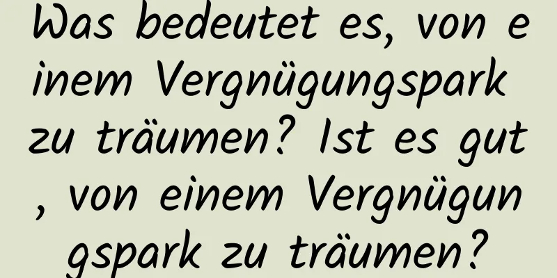 Was bedeutet es, von einem Vergnügungspark zu träumen? Ist es gut, von einem Vergnügungspark zu träumen?