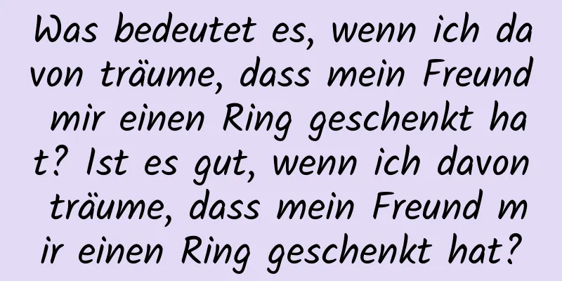 Was bedeutet es, wenn ich davon träume, dass mein Freund mir einen Ring geschenkt hat? Ist es gut, wenn ich davon träume, dass mein Freund mir einen Ring geschenkt hat?