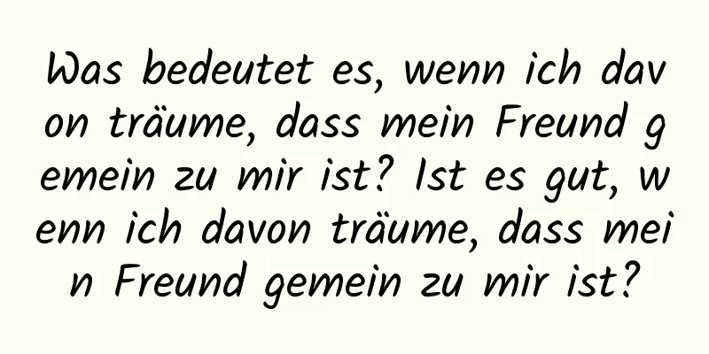 Was bedeutet es, wenn ich davon träume, dass mein Freund gemein zu mir ist? Ist es gut, wenn ich davon träume, dass mein Freund gemein zu mir ist?