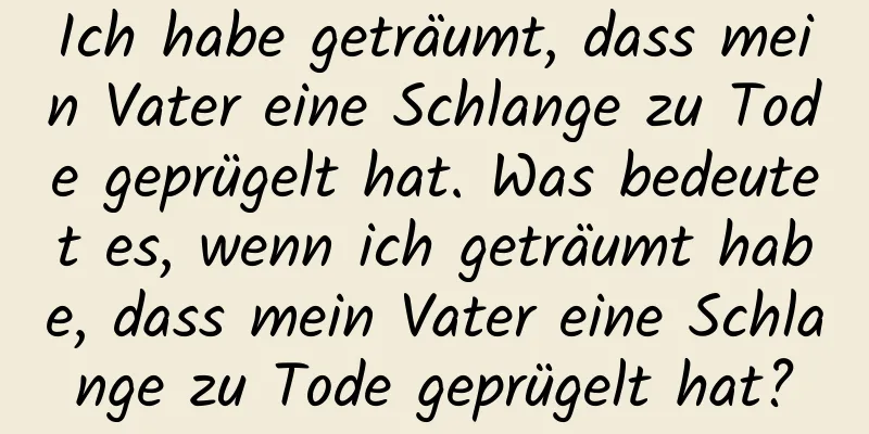 Ich habe geträumt, dass mein Vater eine Schlange zu Tode geprügelt hat. Was bedeutet es, wenn ich geträumt habe, dass mein Vater eine Schlange zu Tode geprügelt hat?