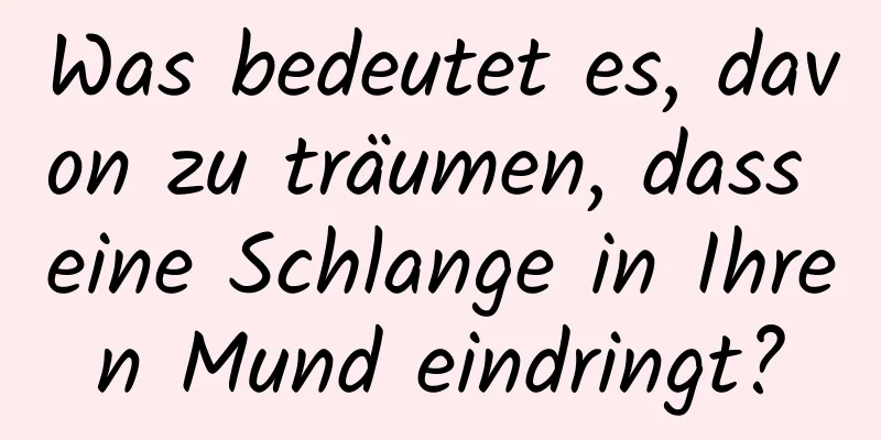 Was bedeutet es, davon zu träumen, dass eine Schlange in Ihren Mund eindringt?