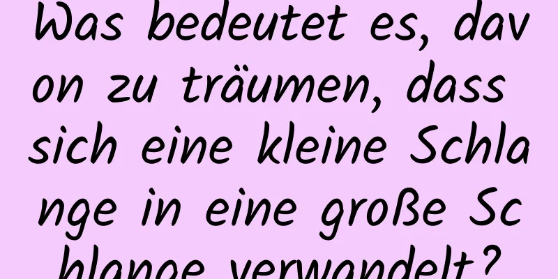 Was bedeutet es, davon zu träumen, dass sich eine kleine Schlange in eine große Schlange verwandelt?