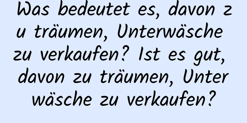 Was bedeutet es, davon zu träumen, Unterwäsche zu verkaufen? Ist es gut, davon zu träumen, Unterwäsche zu verkaufen?