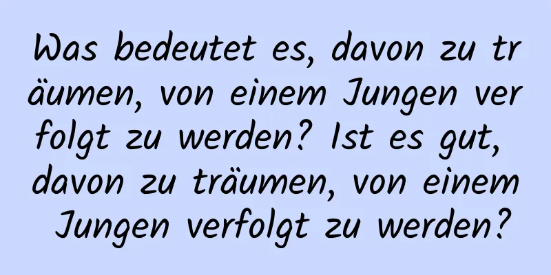 Was bedeutet es, davon zu träumen, von einem Jungen verfolgt zu werden? Ist es gut, davon zu träumen, von einem Jungen verfolgt zu werden?