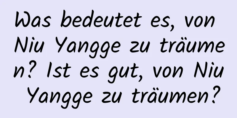 Was bedeutet es, von Niu Yangge zu träumen? Ist es gut, von Niu Yangge zu träumen?