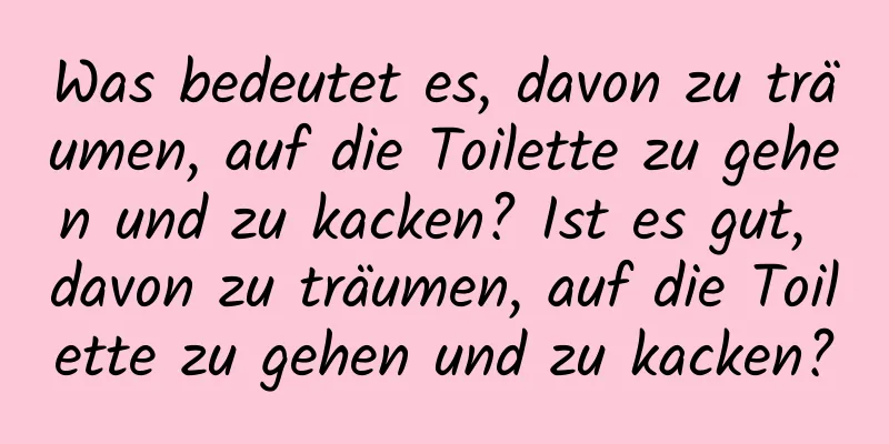 Was bedeutet es, davon zu träumen, auf die Toilette zu gehen und zu kacken? Ist es gut, davon zu träumen, auf die Toilette zu gehen und zu kacken?