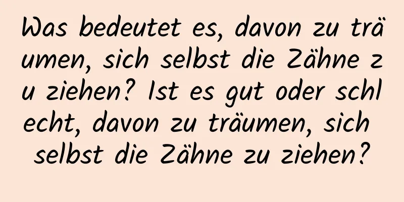 Was bedeutet es, davon zu träumen, sich selbst die Zähne zu ziehen? Ist es gut oder schlecht, davon zu träumen, sich selbst die Zähne zu ziehen?