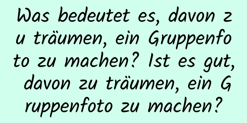 Was bedeutet es, davon zu träumen, ein Gruppenfoto zu machen? Ist es gut, davon zu träumen, ein Gruppenfoto zu machen?