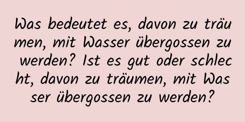 Was bedeutet es, davon zu träumen, mit Wasser übergossen zu werden? Ist es gut oder schlecht, davon zu träumen, mit Wasser übergossen zu werden?