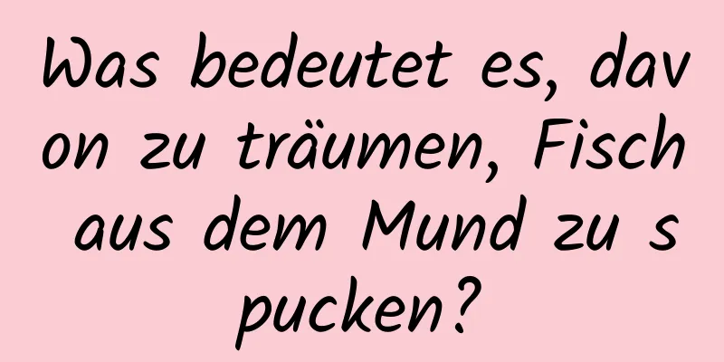 Was bedeutet es, davon zu träumen, Fisch aus dem Mund zu spucken?