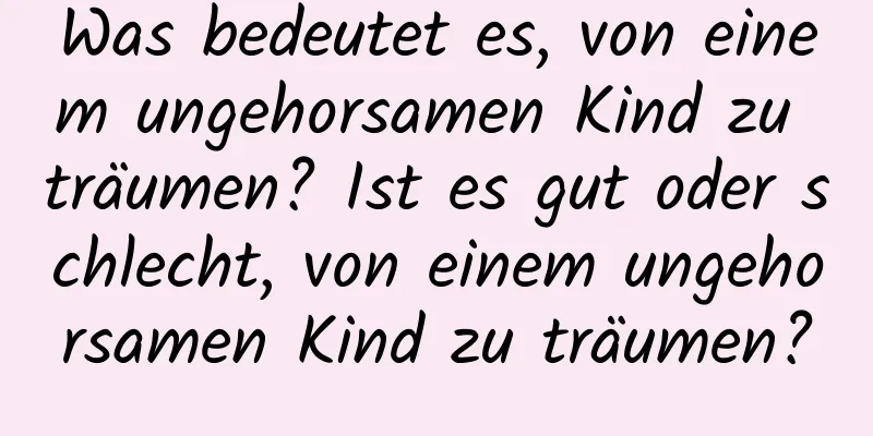 Was bedeutet es, von einem ungehorsamen Kind zu träumen? Ist es gut oder schlecht, von einem ungehorsamen Kind zu träumen?