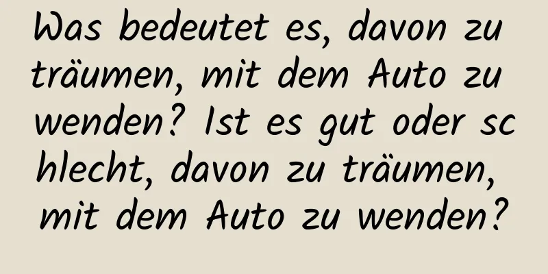 Was bedeutet es, davon zu träumen, mit dem Auto zu wenden? Ist es gut oder schlecht, davon zu träumen, mit dem Auto zu wenden?