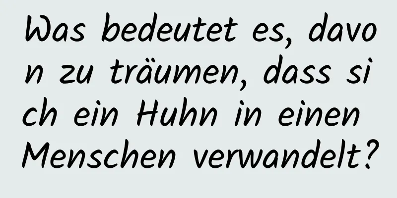 Was bedeutet es, davon zu träumen, dass sich ein Huhn in einen Menschen verwandelt?