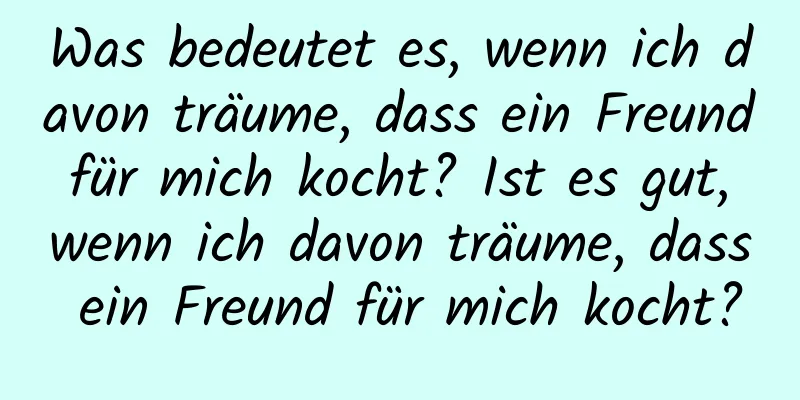 Was bedeutet es, wenn ich davon träume, dass ein Freund für mich kocht? Ist es gut, wenn ich davon träume, dass ein Freund für mich kocht?