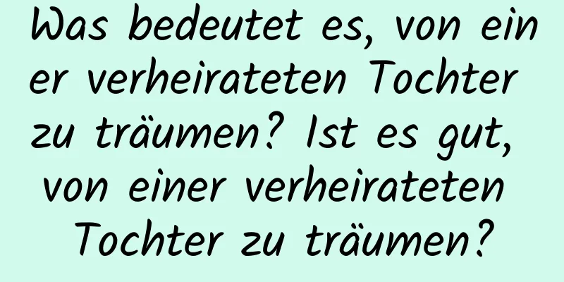 Was bedeutet es, von einer verheirateten Tochter zu träumen? Ist es gut, von einer verheirateten Tochter zu träumen?