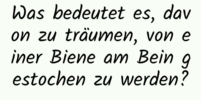 Was bedeutet es, davon zu träumen, von einer Biene am Bein gestochen zu werden?