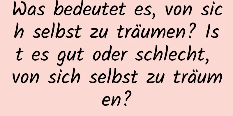 Was bedeutet es, von sich selbst zu träumen? Ist es gut oder schlecht, von sich selbst zu träumen?