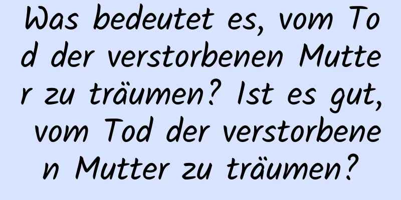 Was bedeutet es, vom Tod der verstorbenen Mutter zu träumen? Ist es gut, vom Tod der verstorbenen Mutter zu träumen?