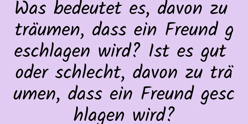 Was bedeutet es, davon zu träumen, dass ein Freund geschlagen wird? Ist es gut oder schlecht, davon zu träumen, dass ein Freund geschlagen wird?