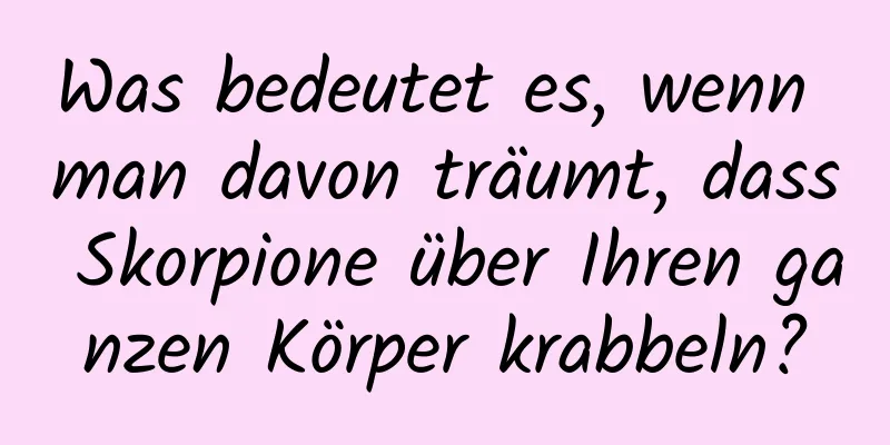 Was bedeutet es, wenn man davon träumt, dass Skorpione über Ihren ganzen Körper krabbeln?