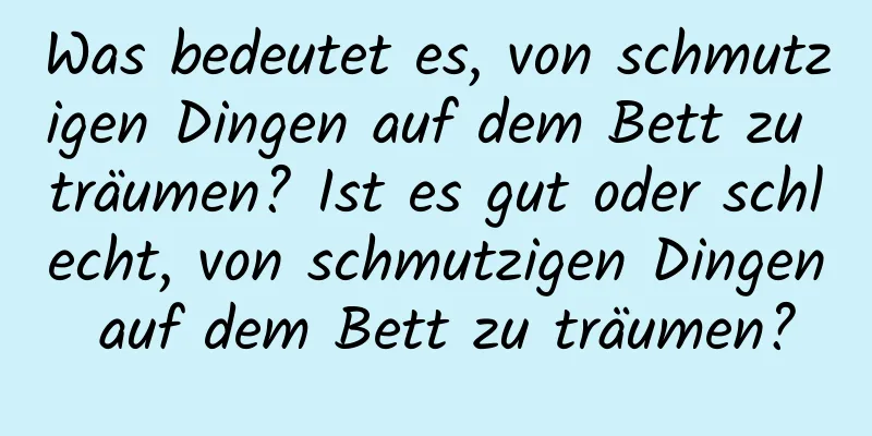 Was bedeutet es, von schmutzigen Dingen auf dem Bett zu träumen? Ist es gut oder schlecht, von schmutzigen Dingen auf dem Bett zu träumen?