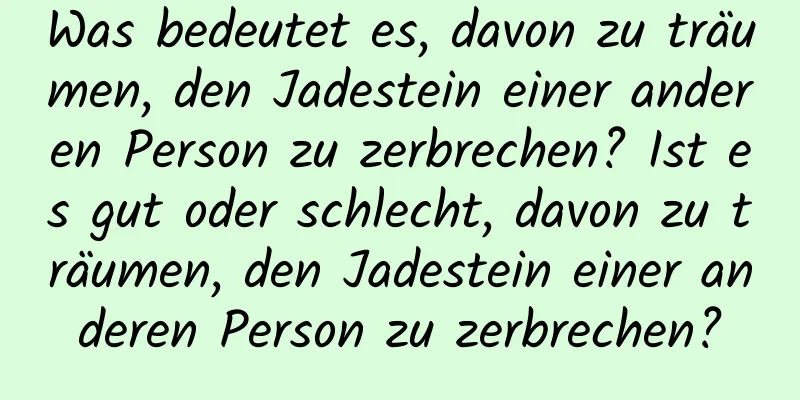 Was bedeutet es, davon zu träumen, den Jadestein einer anderen Person zu zerbrechen? Ist es gut oder schlecht, davon zu träumen, den Jadestein einer anderen Person zu zerbrechen?