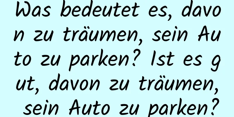 Was bedeutet es, davon zu träumen, sein Auto zu parken? Ist es gut, davon zu träumen, sein Auto zu parken?