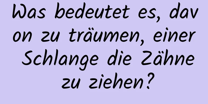 Was bedeutet es, davon zu träumen, einer Schlange die Zähne zu ziehen?