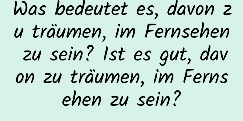 Was bedeutet es, davon zu träumen, im Fernsehen zu sein? Ist es gut, davon zu träumen, im Fernsehen zu sein?