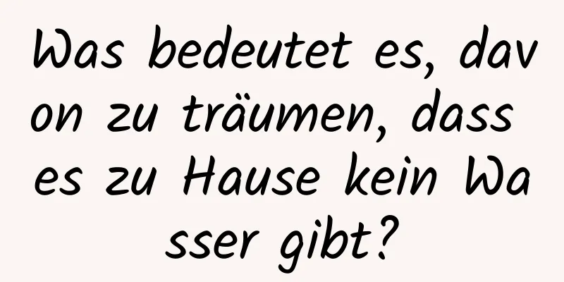 Was bedeutet es, davon zu träumen, dass es zu Hause kein Wasser gibt?