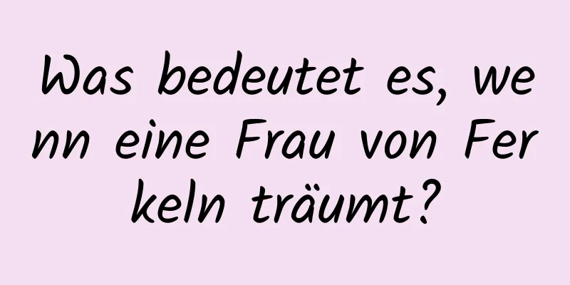 Was bedeutet es, wenn eine Frau von Ferkeln träumt?