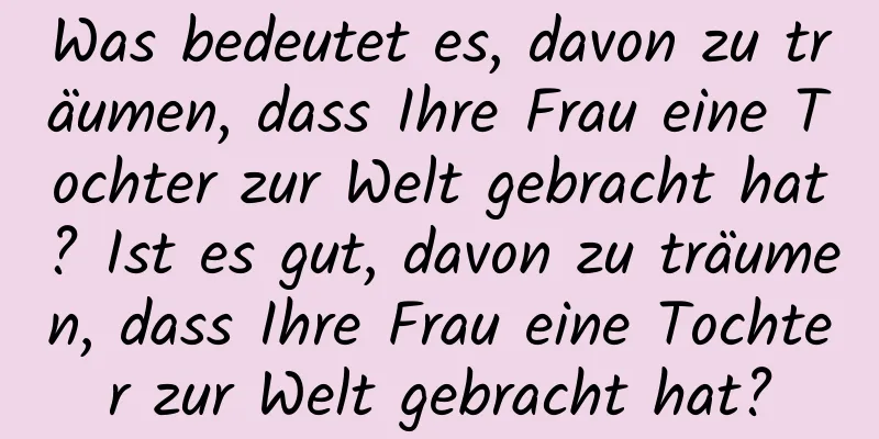 Was bedeutet es, davon zu träumen, dass Ihre Frau eine Tochter zur Welt gebracht hat? Ist es gut, davon zu träumen, dass Ihre Frau eine Tochter zur Welt gebracht hat?